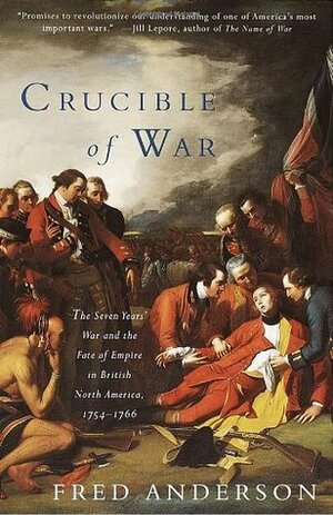 Crucible of War: The Seven Years' War and the Fate of Empire in British North America, 1754 - 1766 by Fred Anderson
