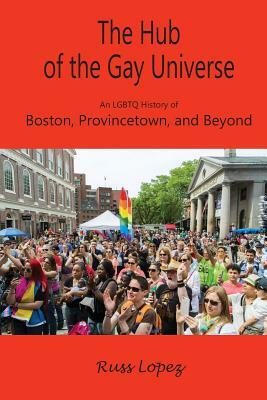 The Hub of the Gay Universe: An LGBTQ History of Boston, Provincetown, and Beyond by Russ Lopez