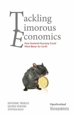 Tackling Timorous Economics: How Scotland's Economy Could Work Better for Us All by Katherine Trebeck, George Kerevan, Stephen Boyd