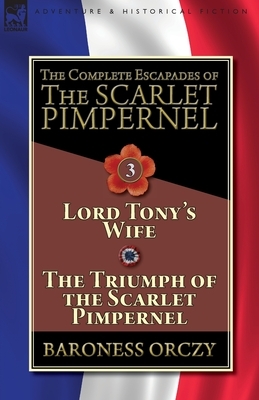 The Complete Escapades of The Scarlet Pimpernel-Volume 3: Lord Tony's Wife & The Triumph of the Scarlet Pimpernel by Baroness Orczy