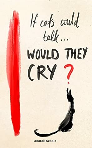 If Cats Could Talk ... Would They Cry? by Anatoli Scholz