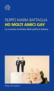Ho molti amici gay: La crociata omofoba della politica italiana by Filippo Maria Battaglia