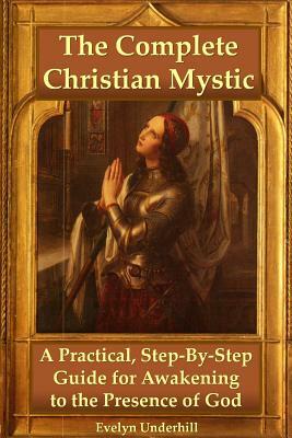 The Complete Christian Mystic: A Practical, Step-By-Step Guide for Awakening to the Presence of God by Evelyn Underhill