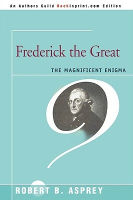 Frederick the Great: The Magnificent Enigma by Robert B. Asprey