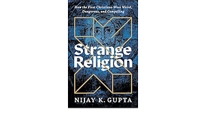 Strange Religion: How the First Christians Were Weird, Dangerous, and Compelling by Nijay K. Gupta