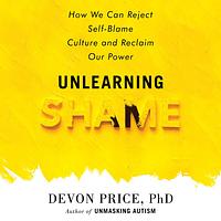 Unlearning Shame: How We Can Reject Self-Blame Culture and Reclaim Our Power by Devon Price, Devon Price, Devon Price