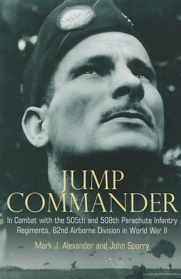 Jump Commander: In Combat with the 505th and 508th Parachute Infantry Regiments, 82nd Airborne Division in World War II by Mark J. Alexander, John Sparry