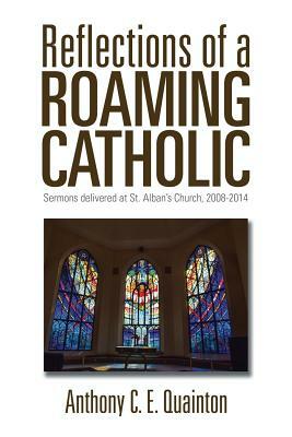 Reflections of a Roaming Catholic: Sermons Delivered at St. Alban's Church, 2008-2014 by Anthony C. E. Quainton