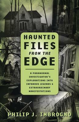 Haunted Files from the Edge: A Paranormal Investigator's Explorations Into Infamous Legends & Extraordinary Manifestations by Philip J. Imbrogno