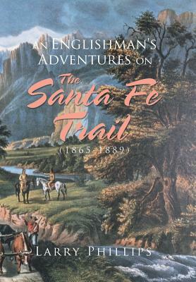 An Englishman's Adventures on the Santa Fe Trail (1865-1889) by Larry Phillips