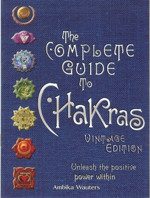 The Complete Guide to Chakras: Unleash the Positive Power Within by Ambika Wauters