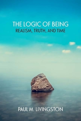 The Logic of Being: Realism, Truth, and Time by Paul Livingston