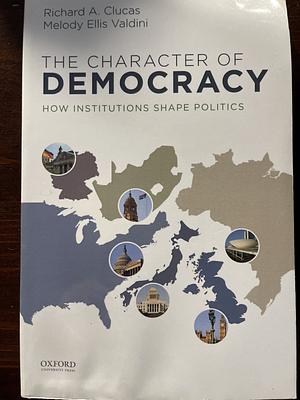 The Character of Democracy: How Institutions Shape Politics by Richard A. Clucas, Melody Ellis Valdini