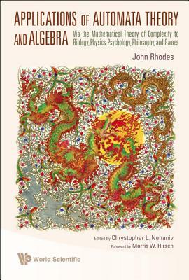 Applications of Automata Theory and Algebra: Via the Mathematical Theory of Complexity to Biology, Physics, Psychology, Philosophy, and Games by Chrystopher L. Nehaniv, John Rhodes