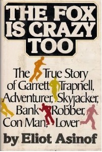 The Fox Is Crazy, Too: The True Story of Garrett Trapnell, Adventurer, Skyjacker, Bank Robber, Con Man, Lover by Eliot Asinof