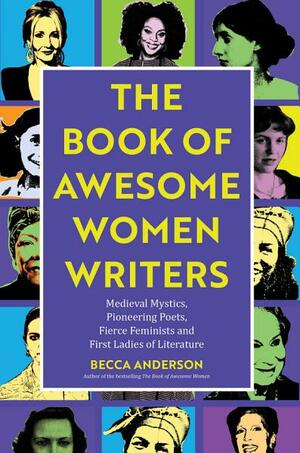 The Book of Awesome Women Writers: Medieval Mystics, Pioneering Poets, Fierce Feminists and First Ladies of Literature by Becca Anderson