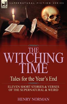 The Witching Time: Tales for the Year's End-11 Short Stories & Verses of the Supernatural & Weird by Henry Norman