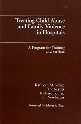 Treating Child Abuse and Family Violence in Hospitals: A Program for Training and Services by Kathleen M. White, Jane Snyder, Richard Bourne