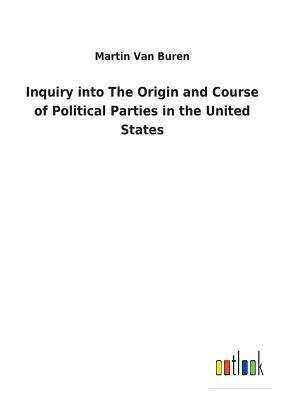 Inquiry Into the Origin and Course of Political Parties in the United States by Martin Van Buren