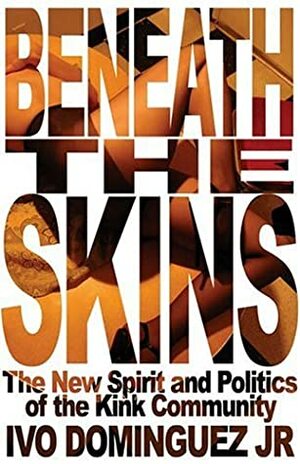Beneath the Skins: The New Spirit and Politics of the Kink Community by Ivo Dominguez Jr.