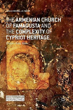 The Armenian Church of Famagusta and the Complexity of Cypriot Heritage: Prayers Long Silent by Michael J.K. Walsh