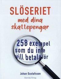 Slöseriet med dina skattepengar: 258 exempel du inte vill betala för by Johan Gustafsson