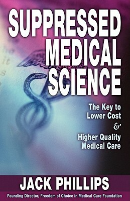 Suppressed Medical Science: The Key to Lower Cost & Higher Quality Medical Care by Jack Phillips