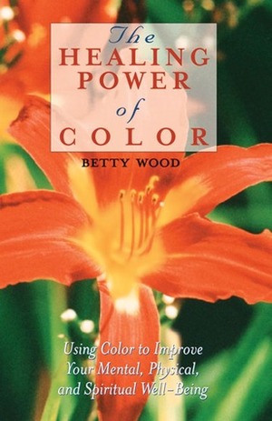 The Healing Power of Color: Using Color to Improve Your Mental, Physical, and Spiritual Well-Being by Betty Wood