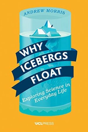 Why Icebergs Float: Exploring Science in Everyday Life by Andrew Morris
