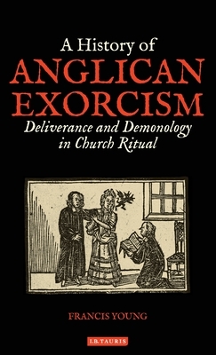 A History of Anglican Exorcism: Deliverance and Demonology in Church Ritual by Francis Young