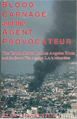 Blood, Carnage And The Agent Provocateur: The Truth About The Los Angeles Riots And The Secret War Against L. A.'S Minorities by Alex Constantine