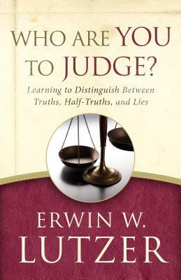 Who Are You to Judge?: Learning to Distinguish Between Truths, Half-Truths, and Lies by Erwin W. Lutzer