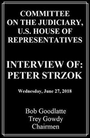 Interview of Peter Strzok: Committee On The Judiciary, U.S. House Of Representatives by Mike Stewart, Bob Goodlatte, Trey Gowdy