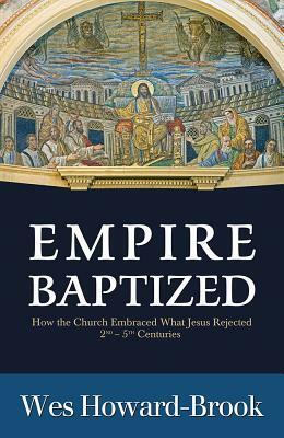 Empire Baptized: How the Church Embraced What Jesus Rejected (Second-Fifth Centuries) by Wes Howard-Brook