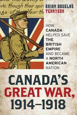 Canada's Great War, 1914-1918: How Canada Helped Save the British Empire and Became a North American Nation by Brian Tennyson