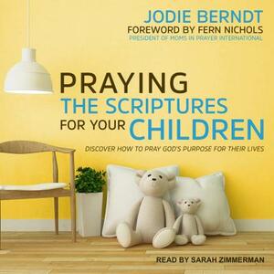 Praying the Scriptures for Your Children: Discover How to Pray God's Purpose for Their Lives by Jodie Berndt