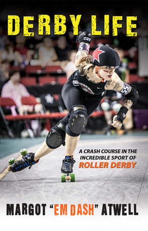 Derby Life: A Crash Course in the Incredible Sport of Roller Derby by Margot Atwell