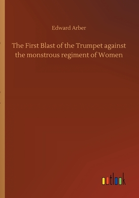 The First Blast of the Trumpet against the monstrous regiment of Women by Edward Arber