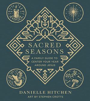 Sacred Seasons: A Family Guide to Center Your Year Around Jesus by Danielle Hitchen, Stephen Crotts