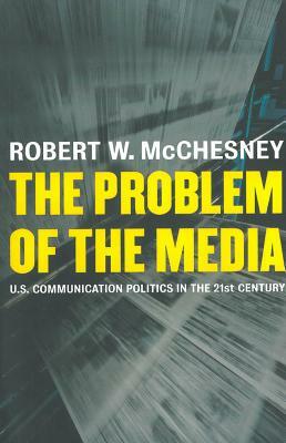 The Problem of the Media: U.S. Communication Politics in the Twenty-First Century by Robert D. McChesney