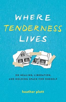 Where Tenderness Lives: On Healing, Liberation, and Holding Space for Oneself by Heather Plett