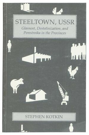 Steeltown, USSR: Glasnost, destalinization, and perestroika in the provinces by Reginald E. Zelnik, Stephen Kotkin