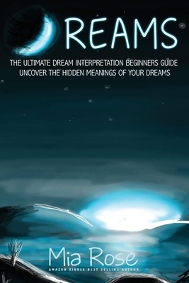 Dreams: The Ultimate Dream Interpretation Guide Uncover the Hidden Meanings of your Dreams by Mia Rose