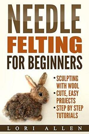 Needle Felting for Beginners: Sculpting with wool - cute, easy projects with step-by-step tutorials by Lori Allen