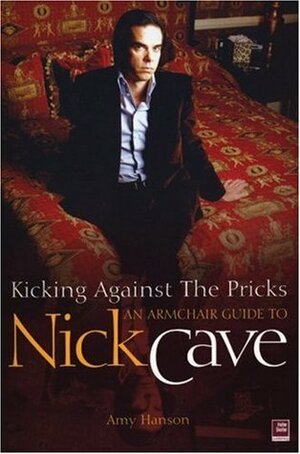 Kicking Against The Pricks: An Armchair Guide to Nick Cave by Amy Hanson