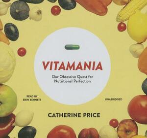 Vitamania: Our Obsessive Quest for Nutritional Perfection by Catherine Price