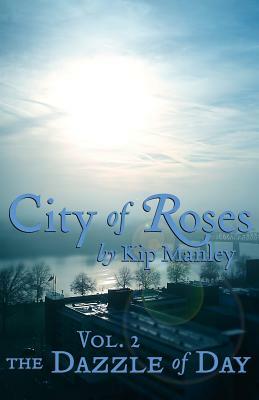 The Dazzle of Day: City of Roses by Kip Manley