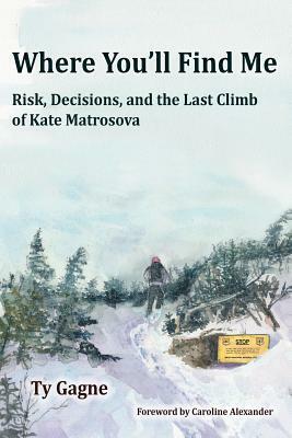 Where You'll Find Me: Risk, Decisions, and the Last Climb of Kate Matrosova by Ty Gagne, Caroline Alexander