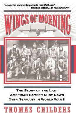 Wings of Morning: The Story of the Last American Bomber Shot Down Over Germany in World War II by Thomas Childers