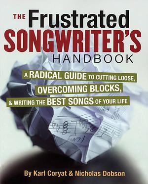 The Frustrated Songwriter's Handbook: A Radical Guide to Cutting Loose, Overcoming Blocks & Writing the Best Songs of Your Life by Karl Coryat